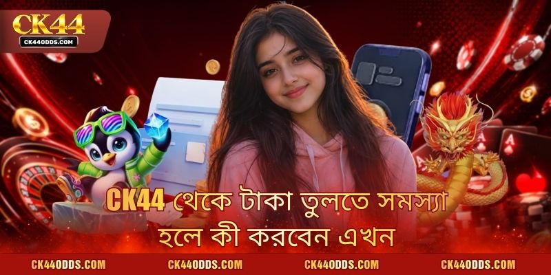 CK44 থেকে টাকা তুলতে সমস্যা হলে কী করবেন এখন