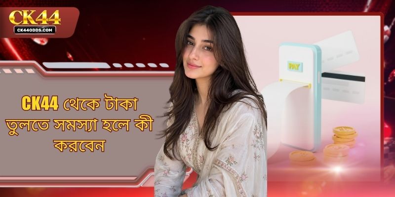 CK44 থেকে টাকা তুলতে সমস্যা হলে কী করবেন - জেনে নিন